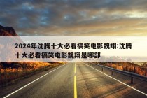 2024年沈腾十大必看搞笑电影魏翔:沈腾十大必看搞笑电影魏翔是哪部