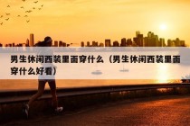 男生休闲西装里面穿什么（男生休闲西装里面穿什么好看）