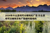 2024年什么游戏可以赚钱无广告:什么游戏可以赚钱没有广告随时提现的