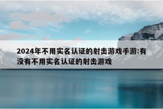 2024年不用实名认证的射击游戏手游:有没有不用实名认证的射击游戏