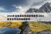 2024年女生必玩休闲游戏推荐:2021适合女生玩的休闲游戏