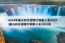 2024年最火的手游排行榜前十名2022:最火的手游排行榜前十名2023年