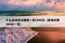 什么游戏可以赚钱一天1000元（游戏代理300元一天）