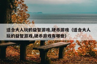 适合大人玩的益智游戏,硬币游戏（适合大人玩的益智游戏,硬币游戏有哪些）