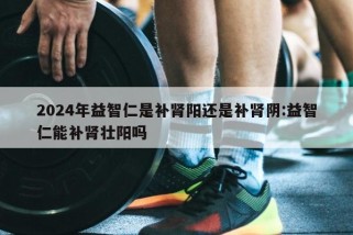 2024年益智仁是补肾阳还是补肾阴:益智仁能补肾壮阳吗