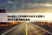 2024年1-3岁动画片大全少儿经典:1到3岁儿童动画片推荐