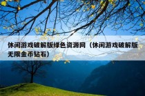 休闲游戏破解版绿色资源网（休闲游戏破解版无限金币钻石）