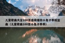 儿童歌曲大全100首连续播放小兔子乖摇篮曲（儿童歌曲100首小兔子乖乖）