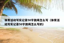 体育活动写实记录50字跳绳怎么写（体育活动写实记录50字跳绳怎么写的）