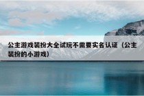 公主游戏装扮大全试玩不需要实名认证（公主装扮的小游戏）