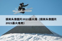 搞笑头像图片2021最火爆（搞笑头像图片2021最火爆男）