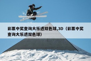 彩票中奖查询大乐透双色球,3D（彩票中奖查询大乐透双色球）