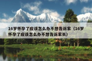 16岁怀孕了应该怎么办不想告诉家（16岁怀孕了应该怎么办不想告诉家长）