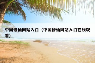 中国修仙网站入口（中国修仙网站入口在线观看）