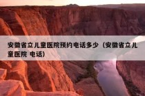 安徽省立儿童医院预约电话多少（安徽省立儿童医院 电话）