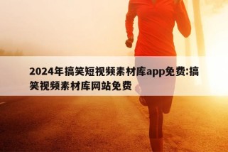 2024年搞笑短视频素材库app免费:搞笑视频素材库网站免费