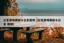 公主游戏装扮小公主游戏（公主游戏装扮小公主 视频）