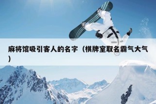 麻将馆吸引客人的名字（棋牌室取名霸气大气）