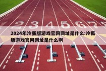 2024年冷狐版游戏官网网址是什么:冷狐版游戏官网网址是什么啊