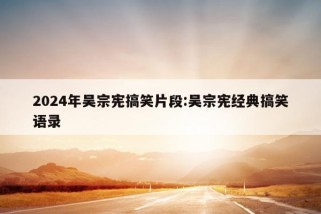 2024年吴宗宪搞笑片段:吴宗宪经典搞笑语录