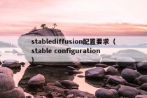 stablediffusion配置要求（stable configuration）