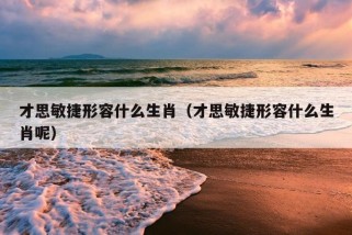 才思敏捷形容什么生肖（才思敏捷形容什么生肖呢）