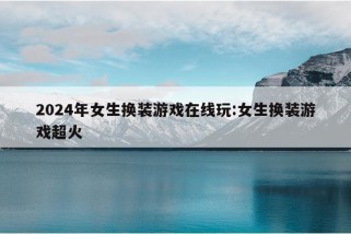 2024年女生换装游戏在线玩:女生换装游戏超火