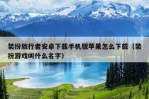 装扮旅行者安卓下载手机版苹果怎么下载（装扮游戏叫什么名字）