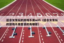 适合女生玩的游戏不用wifi（适合女生玩的游戏不用登录的有哪些）