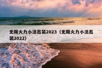 无限火力小法出装2023（无限火力小法出装2022）