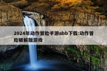 2024年动作冒险手游abb下载:动作冒险破解版游戏