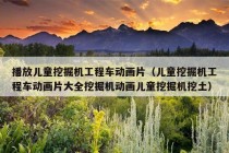 播放儿童挖掘机工程车动画片（儿童挖掘机工程车动画片大全挖掘机动画儿童挖掘机挖土）