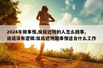 2024年做事慢,反应迟钝的人怎么回事,说话没有逻辑:反应迟钝做事慢适合什么工作