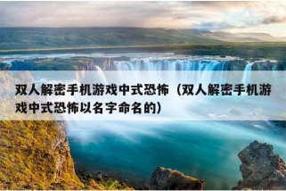 双人解密手机游戏中式恐怖（双人解密手机游戏中式恐怖以名字命名的）