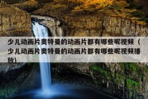 少儿动画片奥特曼的动画片都有哪些呢视频（少儿动画片奥特曼的动画片都有哪些呢视频播放）