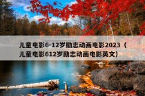 儿童电影6-12岁励志动画电影2023（儿童电影612岁励志动画电影英文）