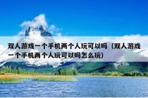 双人游戏一个手机两个人玩可以吗（双人游戏一个手机两个人玩可以吗怎么玩）