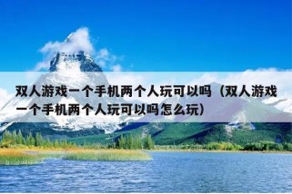 双人游戏一个手机两个人玩可以吗（双人游戏一个手机两个人玩可以吗怎么玩）