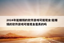 2024年能赚钱的软件游戏可提现金:能赚钱的软件游戏可提现金是真的吗