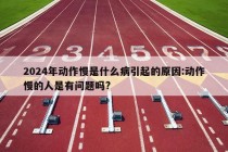 2024年动作慢是什么病引起的原因:动作慢的人是有问题吗?