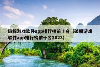 破解游戏软件app排行榜前十名（破解游戏软件app排行榜前十名2023）