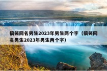 搞笑网名男生2023年男生两个字（搞笑网名男生2023年男生两个字）