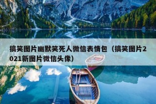 搞笑图片幽默笑死人微信表情包（搞笑图片2021新图片微信头像）