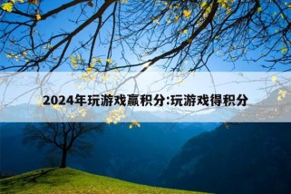 2024年玩游戏赢积分:玩游戏得积分