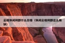 云端休闲利群什么价格（休闲云端利群这么稀缺）