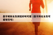 叠字昵称女生简短好听可爱（叠字网名女生可爱带符号）