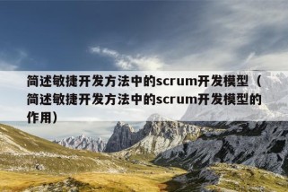 简述敏捷开发方法中的scrum开发模型（简述敏捷开发方法中的scrum开发模型的作用）