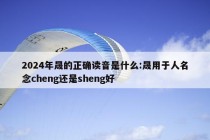 2024年晟的正确读音是什么:晟用于人名念cheng还是sheng好