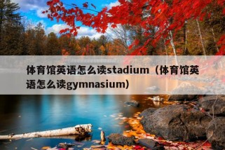 体育馆英语怎么读stadium（体育馆英语怎么读gymnasium）