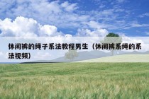 休闲裤的绳子系法教程男生（休闲裤系绳的系法视频）